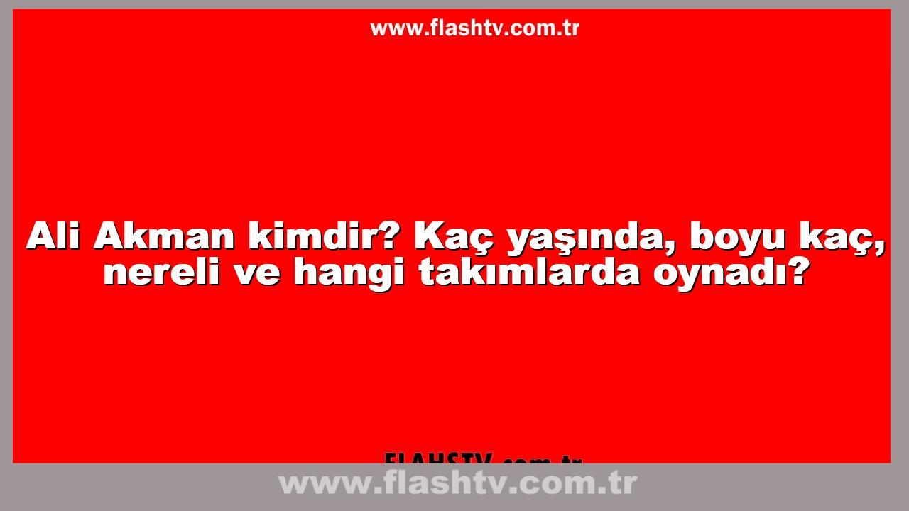 Ali Akman kimdir? Kaç yaşında, boyu kaç, nereli ve hangi takımlarda ...